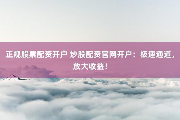 正规股票配资开户 炒股配资官网开户：极速通道，放大收益！
