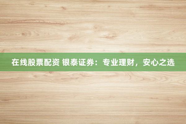 在线股票配资 银泰证券：专业理财，安心之选