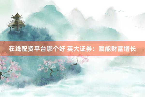 在线配资平台哪个好 英大证券：赋能财富增长
