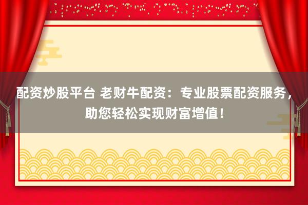 配资炒股平台 老财牛配资：专业股票配资服务，助您轻松实现财富增值！