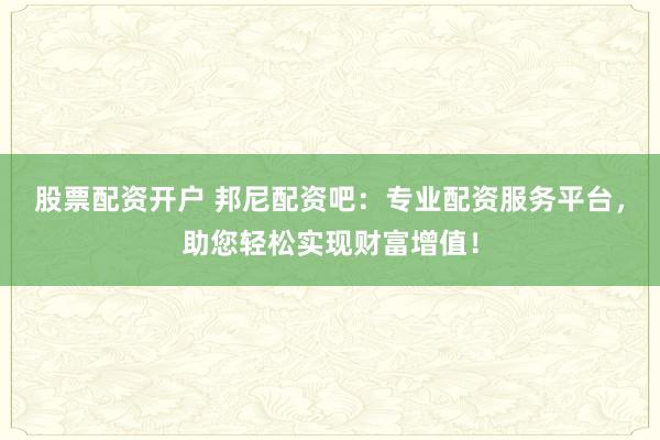 股票配资开户 邦尼配资吧：专业配资服务平台，助您轻松实现财富增值！