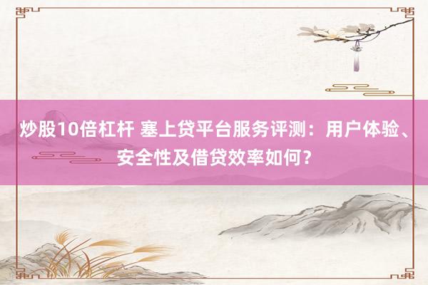 炒股10倍杠杆 塞上贷平台服务评测：用户体验、安全性及借贷效率如何？