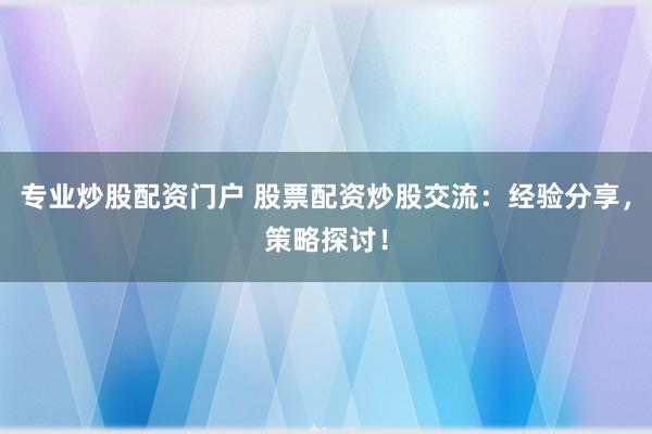 专业炒股配资门户 股票配资炒股交流：经验分享，策略探讨！