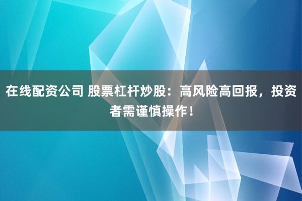 在线配资公司 股票杠杆炒股：高风险高回报，投资者需谨慎操作！
