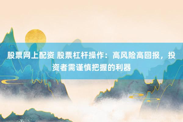 股票网上配资 股票杠杆操作：高风险高回报，投资者需谨慎把握的利器