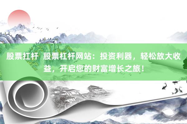 股票扛杆  股票杠杆网站：投资利器，轻松放大收益，开启您的财富增长之旅！