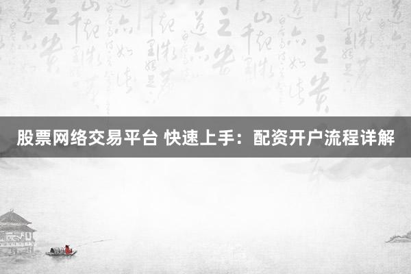 股票网络交易平台 快速上手：配资开户流程详解