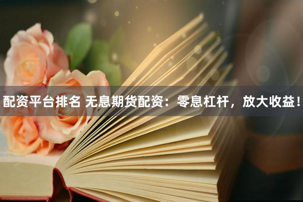 配资平台排名 无息期货配资：零息杠杆，放大收益！