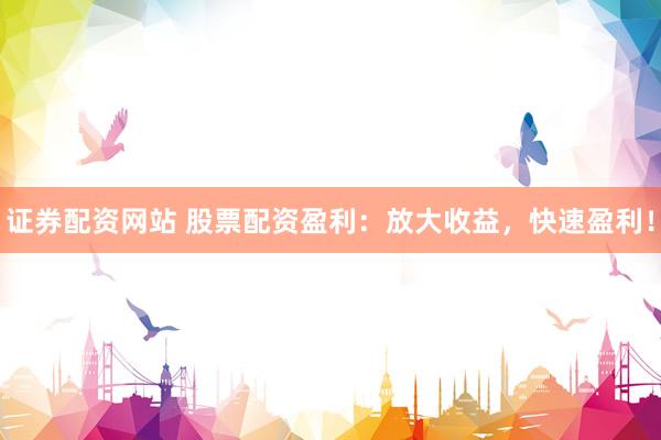 证券配资网站 股票配资盈利：放大收益，快速盈利！