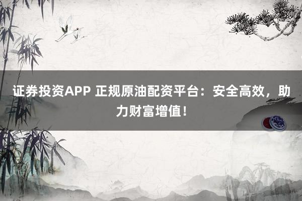 证券投资APP 正规原油配资平台：安全高效，助力财富增值！