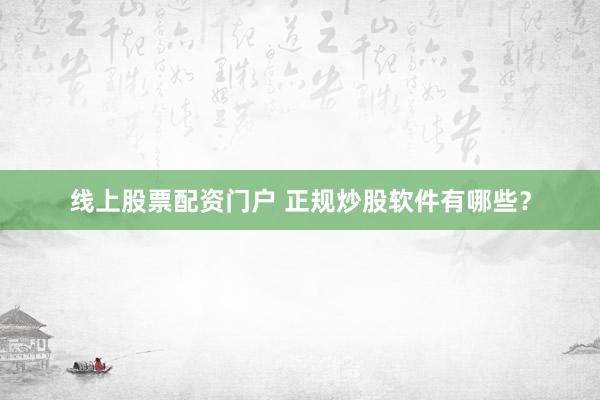 线上股票配资门户 正规炒股软件有哪些？