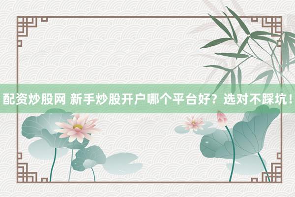 配资炒股网 新手炒股开户哪个平台好？选对不踩坑！