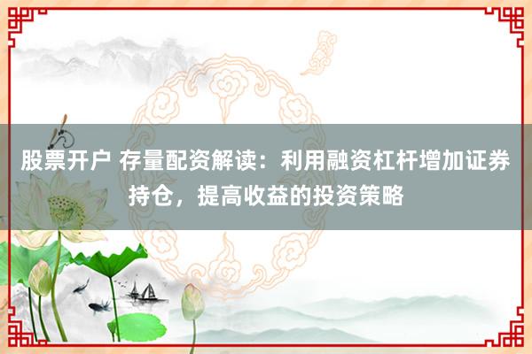 股票开户 存量配资解读：利用融资杠杆增加证券持仓，提高收益的投资策略