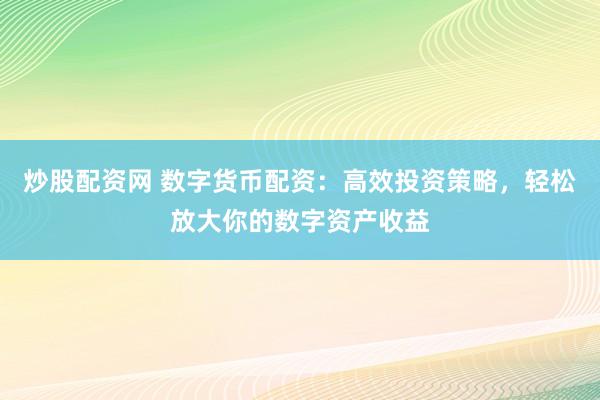炒股配资网 数字货币配资：高效投资策略，轻松放大你的数字资产收益