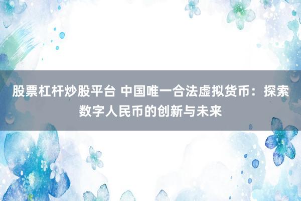 股票杠杆炒股平台 中国唯一合法虚拟货币：探索数字人民币的创新与未来