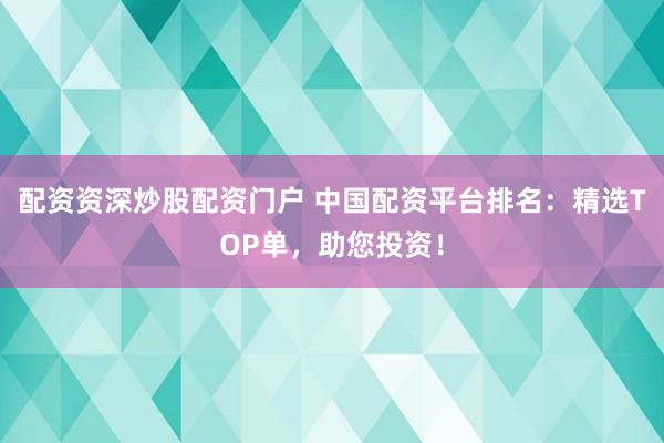 配资资深炒股配资门户 中国配资平台排名：精选TOP单，助您投资！