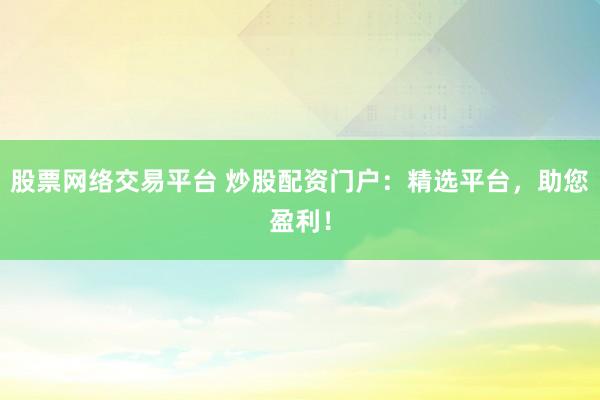 股票网络交易平台 炒股配资门户：精选平台，助您盈利！