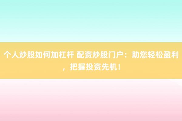 个人炒股如何加杠杆 配资炒股门户：助您轻松盈利，把握投资先机！