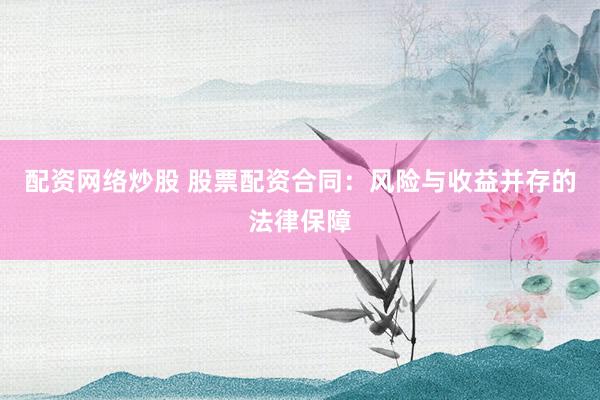 配资网络炒股 股票配资合同：风险与收益并存的法律保障