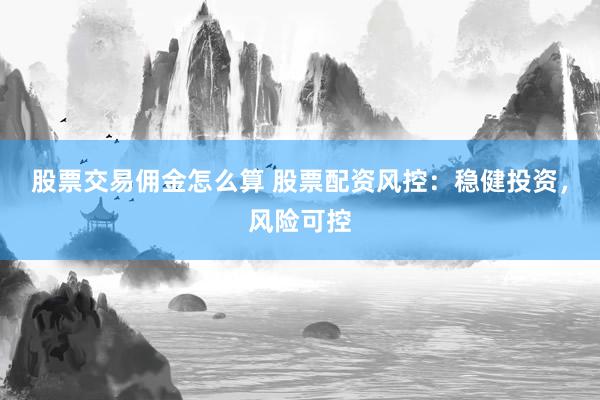 股票交易佣金怎么算 股票配资风控:稳健投资,风险可控