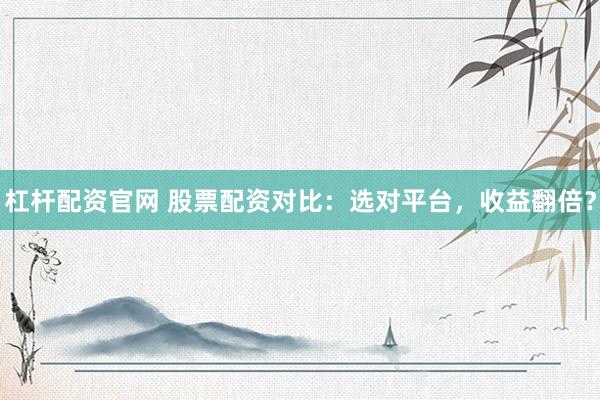 杠杆配资官网 股票配资对比:选对平台,收益翻倍?