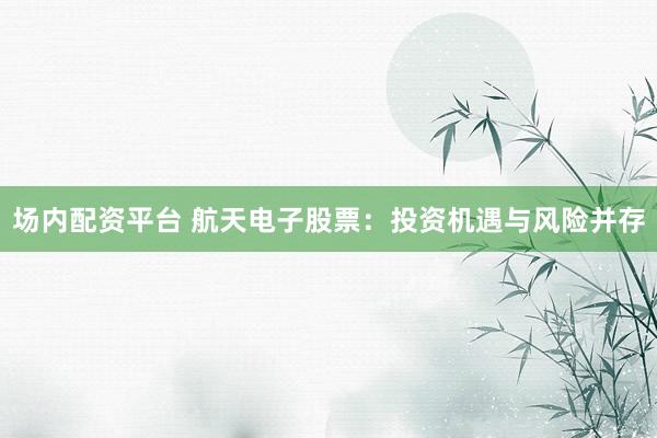 场内配资平台 航天电子股票：投资机遇与风险并存