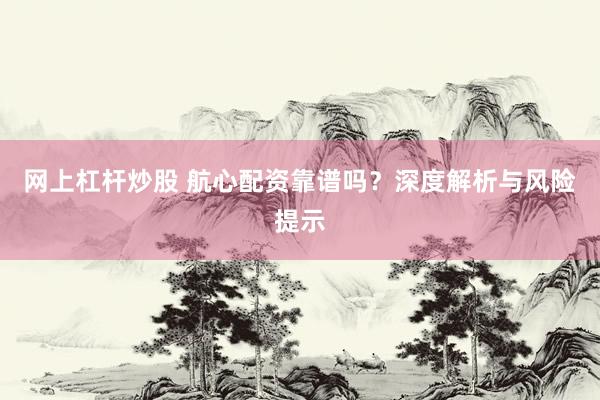网上杠杆炒股 航心配资靠谱吗？深度解析与风险提示