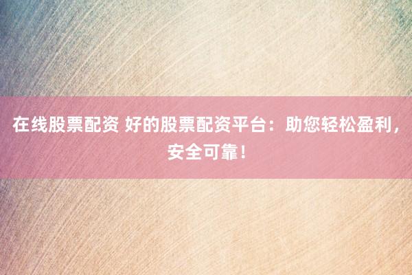在线股票配资 好的股票配资平台：助您轻松盈利，安全可靠！