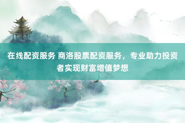 在线配资服务 商洛股票配资服务，专业助力投资者实现财富增值梦想