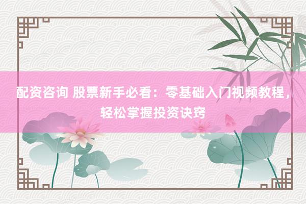 配资咨询 股票新手必看：零基础入门视频教程，轻松掌握投资诀窍