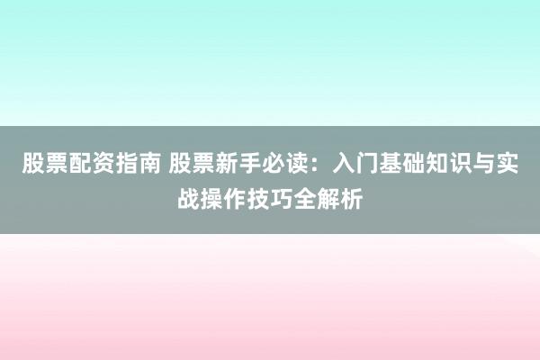股票配资指南 股票新手必读：入门基础知识与实战操作技巧全解析