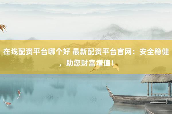 在线配资平台哪个好 最新配资平台官网：安全稳健，助您财富增值！