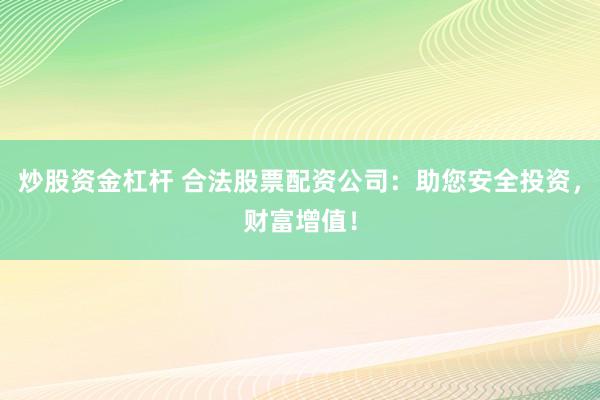 炒股资金杠杆 合法股票配资公司：助您安全投资，财富增值！