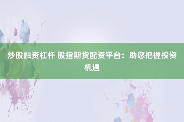 炒股融资杠杆 股指期货配资平台：助您把握投资机遇