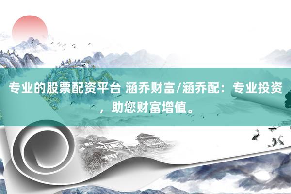 专业的股票配资平台 涵乔财富/涵乔配：专业投资，助您财富增值。
