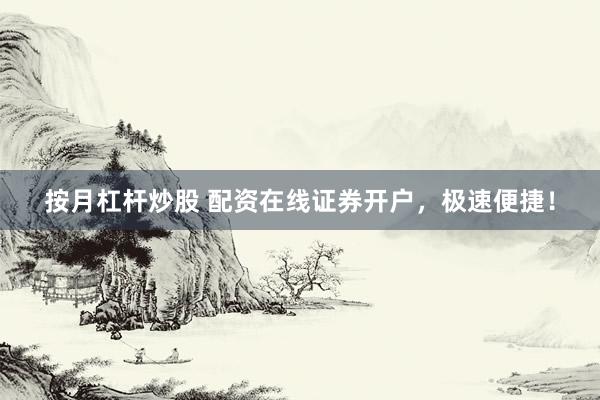 按月杠杆炒股 配资在线证券开户，极速便捷！