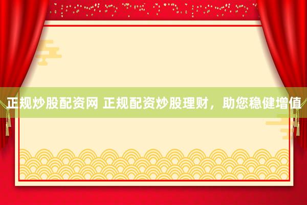 正规炒股配资网 正规配资炒股理财，助您稳健增值