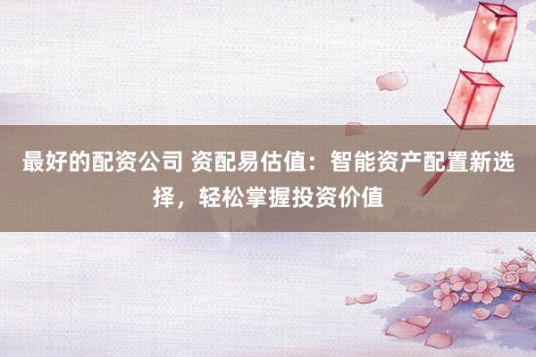 最好的配资公司 资配易估值：智能资产配置新选择，轻松掌握投资价值