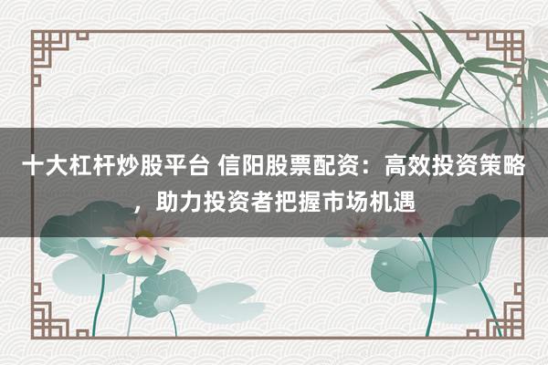 十大杠杆炒股平台 信阳股票配资：高效投资策略，助力投资者把握市场机遇
