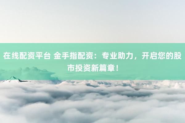在线配资平台 金手指配资：专业助力，开启您的股市投资新篇章！
