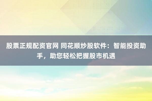 股票正规配资官网 同花顺炒股软件:智能投资助手,助您轻松把握股市机遇