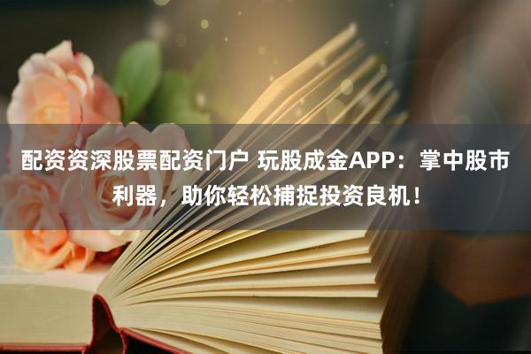 配资资深股票配资门户 玩股成金APP:掌中股市利器,助你轻松捕捉投资良机!