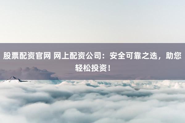 股票配资官网 网上配资公司：安全可靠之选，助您轻松投资！