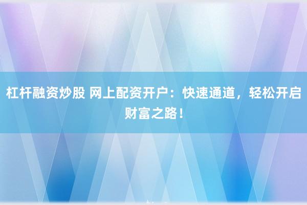 杠杆融资炒股 网上配资开户：快速通道，轻松开启财富之路！
