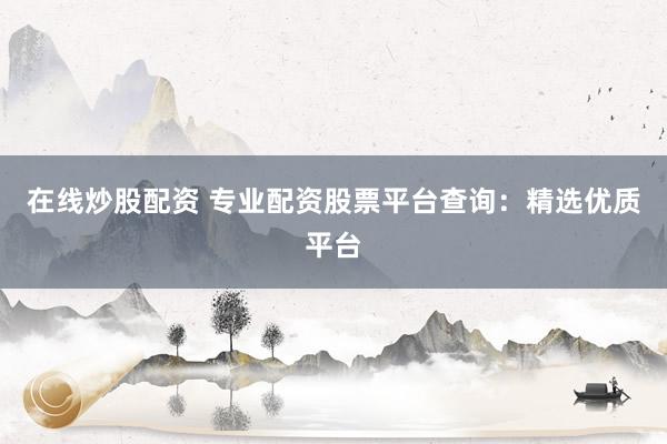 在线炒股配资 专业配资股票平台查询：精选优质平台