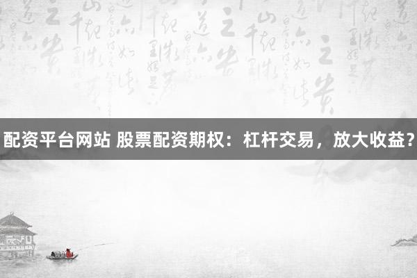 配资平台网站 股票配资期权:杠杆交易,放大收益?