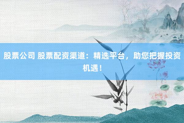 股票公司 股票配资渠道：精选平台，助您把握投资机遇！
