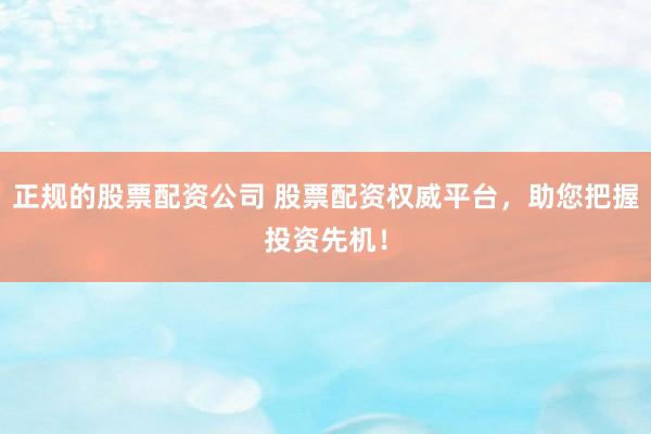 正规的股票配资公司 股票配资权威平台,助您把握投资先机!