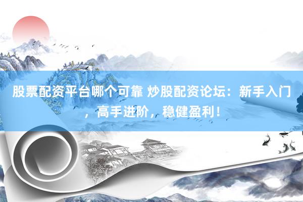股票配资平台哪个可靠 炒股配资论坛：新手入门，高手进阶，稳健盈利！