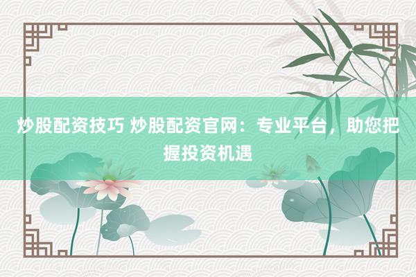 炒股配资技巧 炒股配资官网：专业平台，助您把握投资机遇